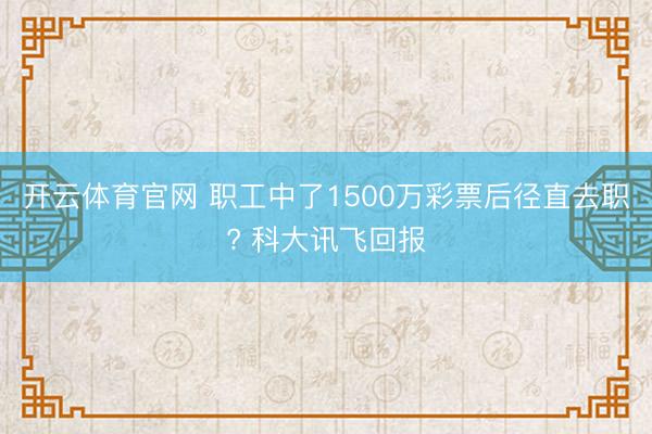 开云体育官网 职工中了1500万彩票后径直去职? 科大讯飞回报