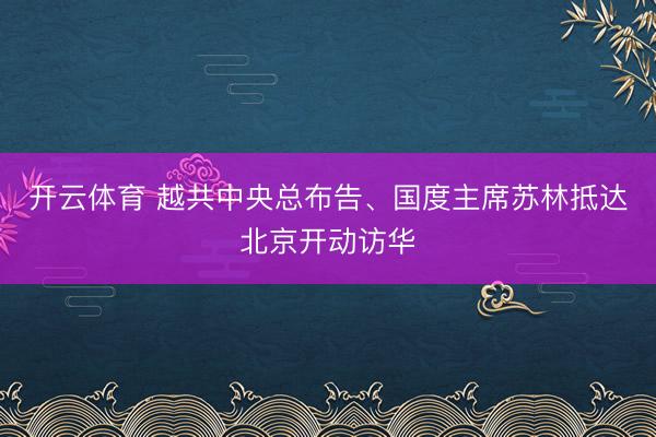 开云体育 越共中央总布告、国度主席苏林抵达北京开动访华