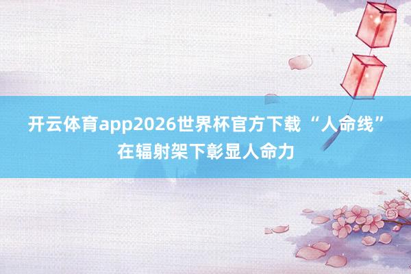 开云体育app2026世界杯官方下载 “人命线”在辐射架下彰