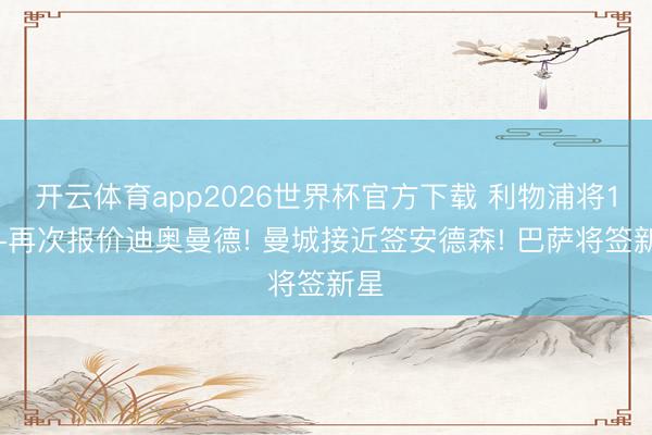 开云体育app2026世界杯官方下载 利物浦将1亿+再次报价